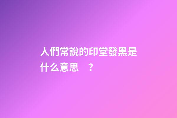 人們常說的印堂發黑是什么意思？